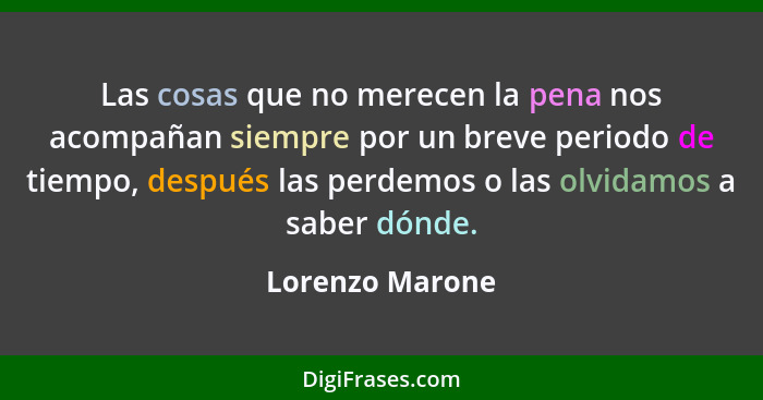 Las cosas que no merecen la pena nos acompañan siempre por un breve periodo de tiempo, después las perdemos o las olvidamos a saber d... - Lorenzo Marone