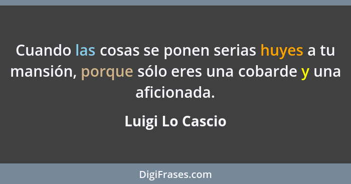 Cuando las cosas se ponen serias huyes a tu mansión, porque sólo eres una cobarde y una aficionada.... - Luigi Lo Cascio