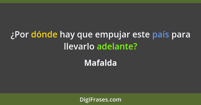 ¿Por dónde hay que empujar este país para llevarlo adelante?... - Mafalda