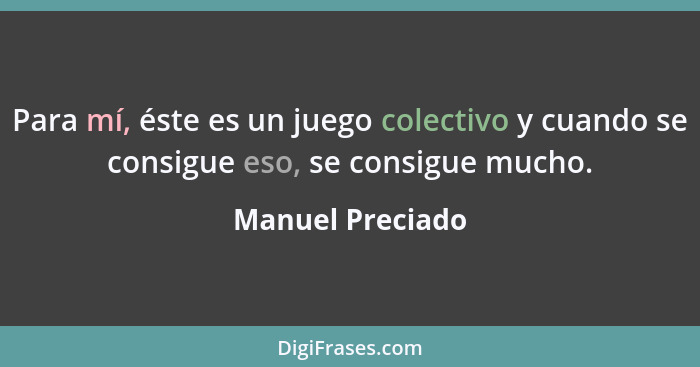 Para mí, éste es un juego colectivo y cuando se consigue eso, se consigue mucho.... - Manuel Preciado