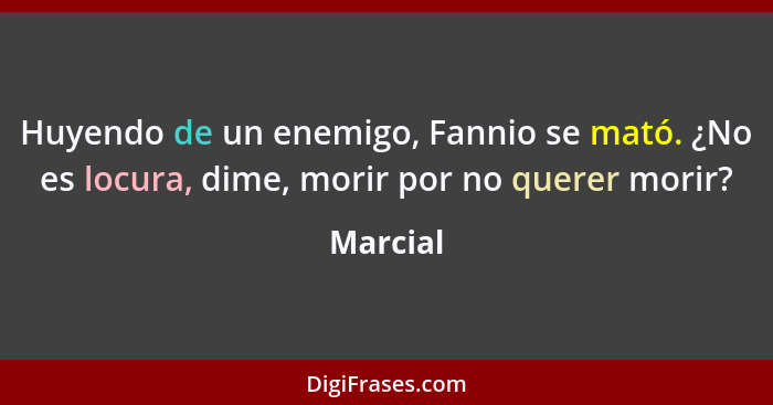 Huyendo de un enemigo, Fannio se mató. ¿No es locura, dime, morir por no querer morir?... - Marcial