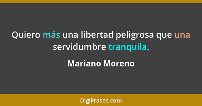 Quiero más una libertad peligrosa que una servidumbre tranquila.... - Mariano Moreno
