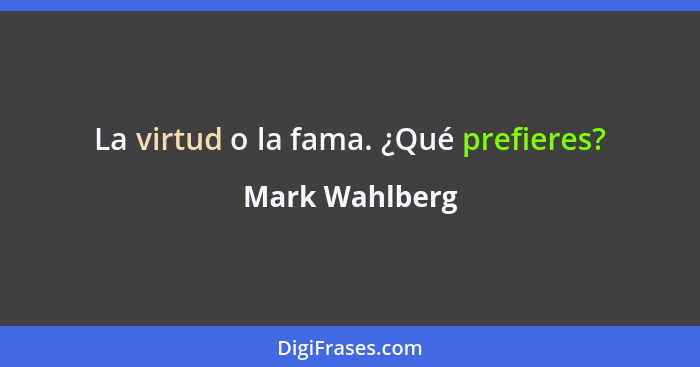 La virtud o la fama. ¿Qué prefieres?... - Mark Wahlberg