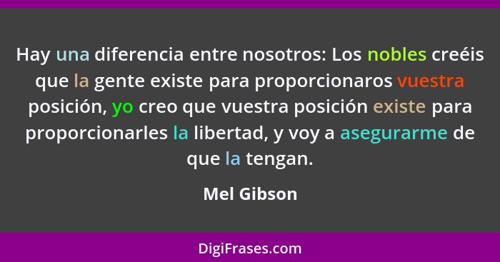 Hay una diferencia entre nosotros: Los nobles creéis que la gente existe para proporcionaros vuestra posición, yo creo que vuestra posici... - Mel Gibson