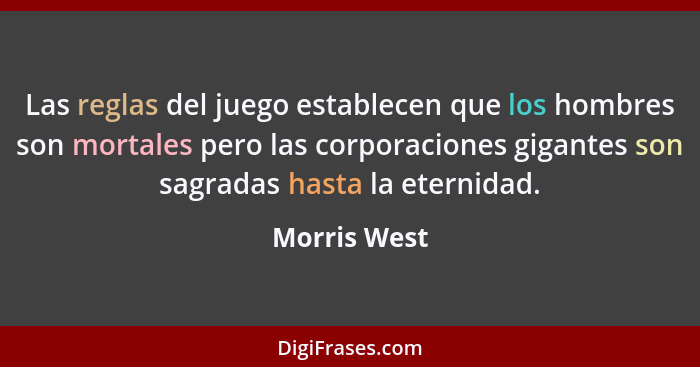 Las reglas del juego establecen que los hombres son mortales pero las corporaciones gigantes son sagradas hasta la eternidad.... - Morris West