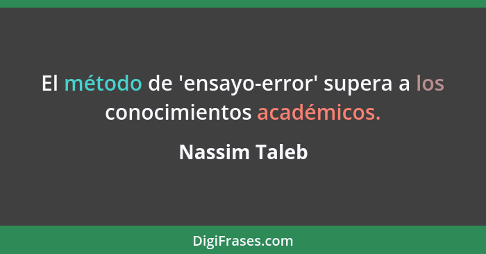 El método de 'ensayo-error' supera a los conocimientos académicos.... - Nassim Taleb
