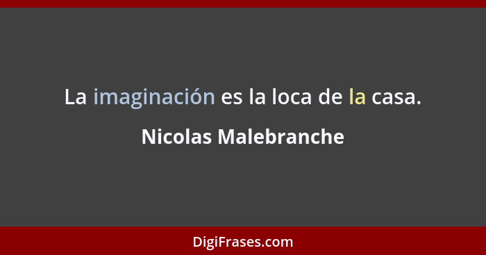 La imaginación es la loca de la casa.... - Nicolas Malebranche