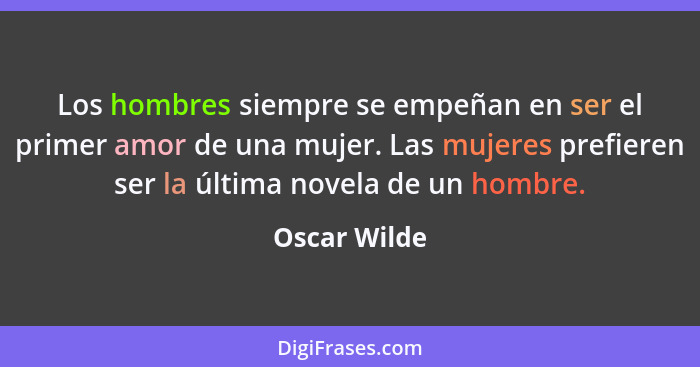 Los hombres siempre se empeñan en ser el primer amor de una mujer. Las mujeres prefieren ser la última novela de un hombre.... - Oscar Wilde