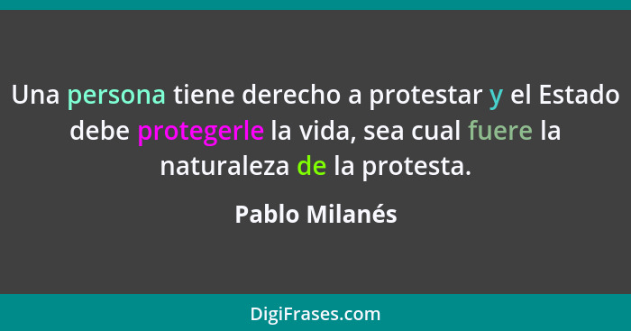 Una persona tiene derecho a protestar y el Estado debe protegerle la vida, sea cual fuere la naturaleza de la protesta.... - Pablo Milanés