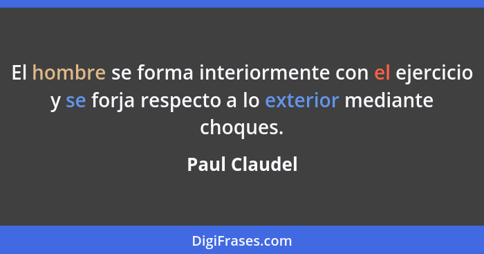 El hombre se forma interiormente con el ejercicio y se forja respecto a lo exterior mediante choques.... - Paul Claudel