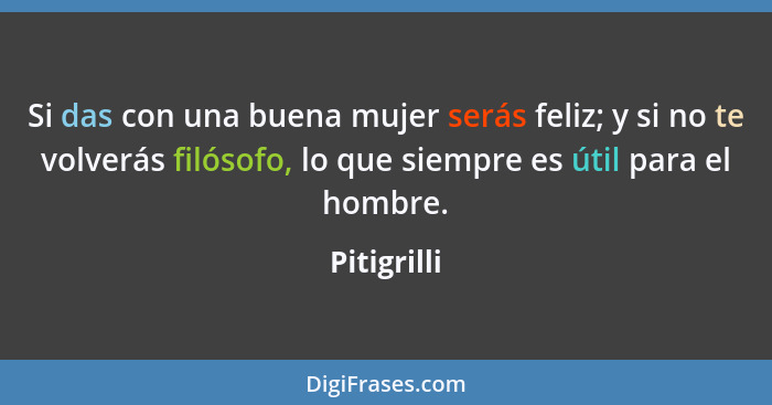 Si das con una buena mujer serás feliz; y si no te volverás filósofo, lo que siempre es útil para el hombre.... - Pitigrilli