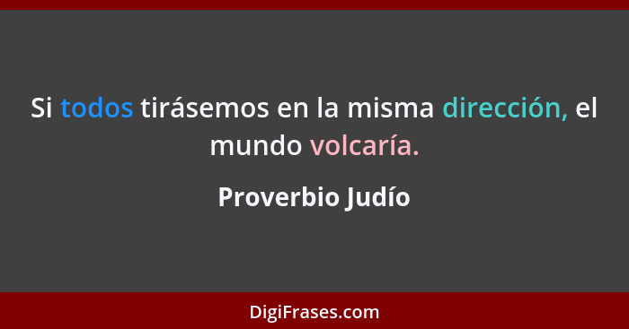 Si todos tirásemos en la misma dirección, el mundo volcaría.... - Proverbio Judío