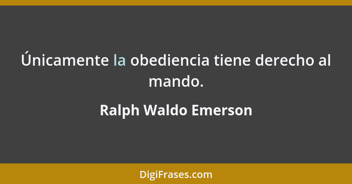 Únicamente la obediencia tiene derecho al mando.... - Ralph Waldo Emerson