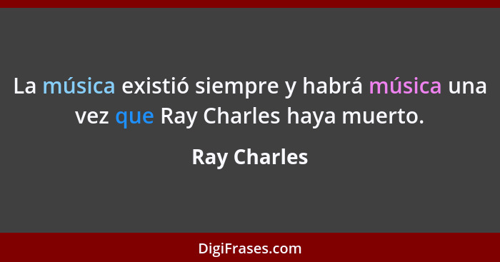 La música existió siempre y habrá música una vez que Ray Charles haya muerto.... - Ray Charles