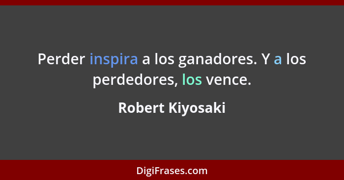 Perder inspira a los ganadores. Y a los perdedores, los vence.... - Robert Kiyosaki