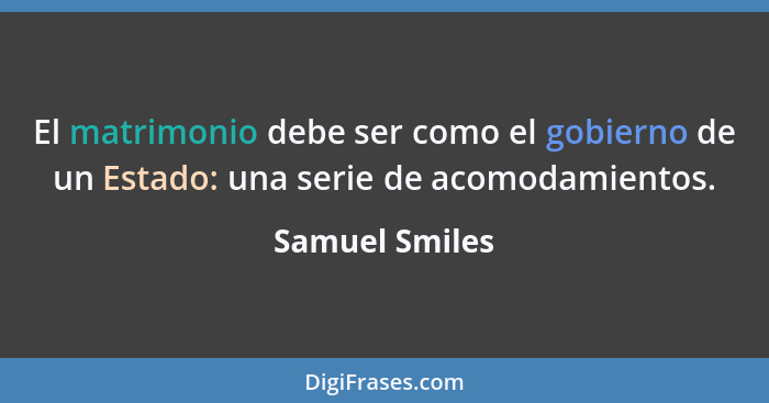 El matrimonio debe ser como el gobierno de un Estado: una serie de acomodamientos.... - Samuel Smiles