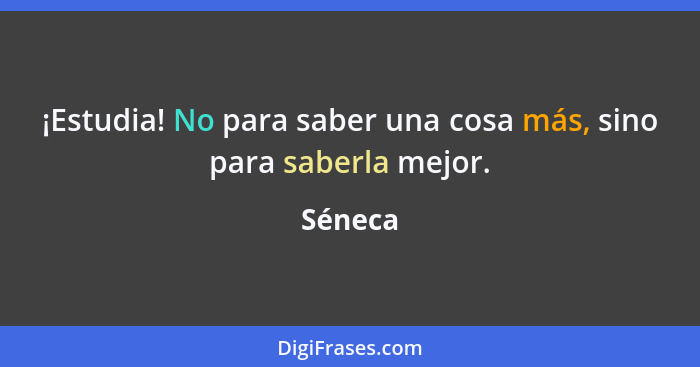 ¡Estudia! No para saber una cosa más, sino para saberla mejor.... - Séneca