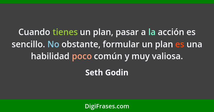 Cuando tienes un plan, pasar a la acción es sencillo. No obstante, formular un plan es una habilidad poco común y muy valiosa.... - Seth Godin