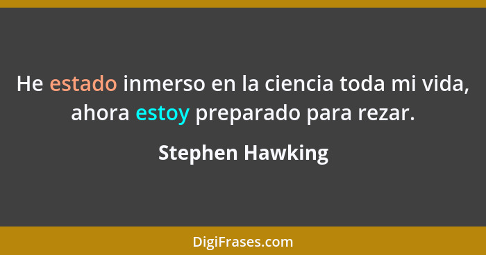 He estado inmerso en la ciencia toda mi vida, ahora estoy preparado para rezar.... - Stephen Hawking