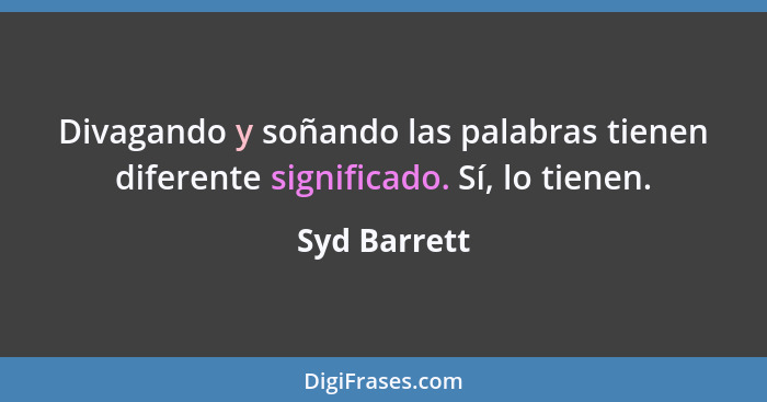 Divagando y soñando las palabras tienen diferente significado. Sí, lo tienen.... - Syd Barrett