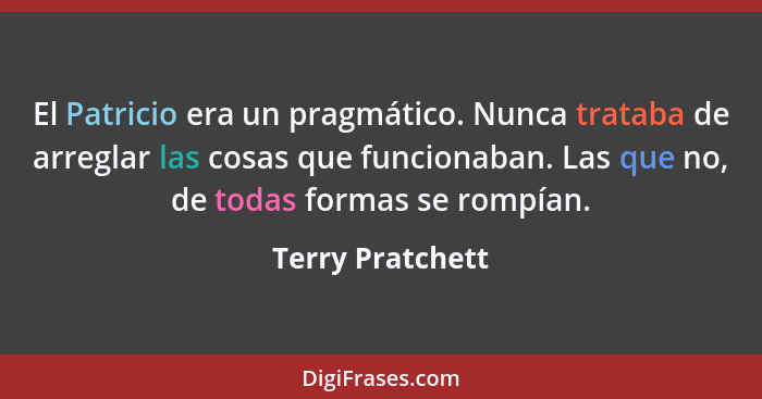 El Patricio era un pragmático. Nunca trataba de arreglar las cosas que funcionaban. Las que no, de todas formas se rompían.... - Terry Pratchett