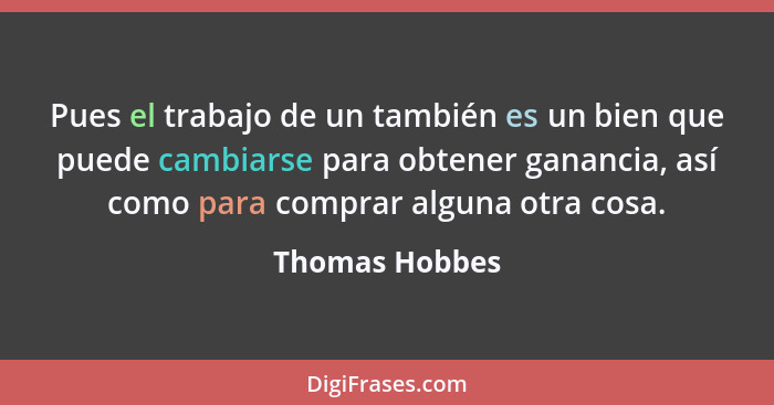 Pues el trabajo de un también es un bien que puede cambiarse para obtener ganancia, así como para comprar alguna otra cosa.... - Thomas Hobbes