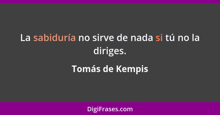 La sabiduría no sirve de nada si tú no la diriges.... - Tomás de Kempis