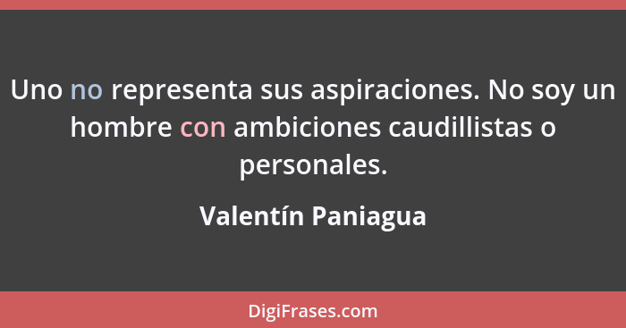 Uno no representa sus aspiraciones. No soy un hombre con ambiciones caudillistas o personales.... - Valentín Paniagua