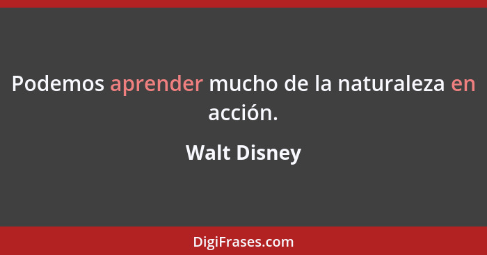 Podemos aprender mucho de la naturaleza en acción.... - Walt Disney