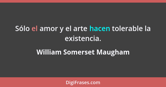 Sólo el amor y el arte hacen tolerable la existencia.... - William Somerset Maugham