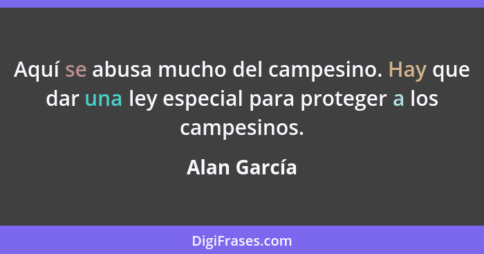 Aquí se abusa mucho del campesino. Hay que dar una ley especial para proteger a los campesinos.... - Alan García