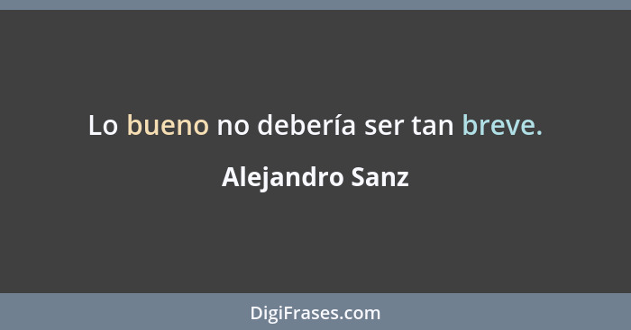 Lo bueno no debería ser tan breve.... - Alejandro Sanz