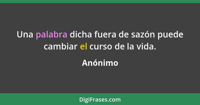 Una palabra dicha fuera de sazón puede cambiar el curso de la vida.... - Anónimo