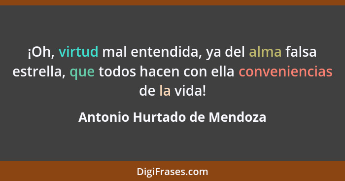 ¡Oh, virtud mal entendida, ya del alma falsa estrella, que todos hacen con ella conveniencias de la vida!... - Antonio Hurtado de Mendoza