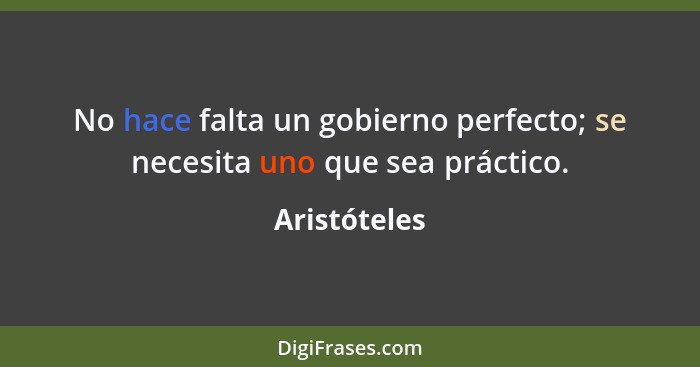 No hace falta un gobierno perfecto; se necesita uno que sea práctico.... - Aristóteles