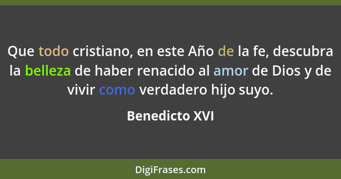 Que todo cristiano, en este Año de la fe, descubra la belleza de haber renacido al amor de Dios y de vivir como verdadero hijo suyo.... - Benedicto XVI