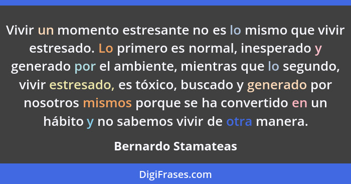 Vivir un momento estresante no es lo mismo que vivir estresado. Lo primero es normal, inesperado y generado por el ambiente, mien... - Bernardo Stamateas