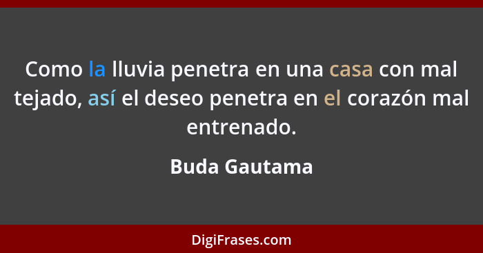 Como la lluvia penetra en una casa con mal tejado, así el deseo penetra en el corazón mal entrenado.... - Buda Gautama