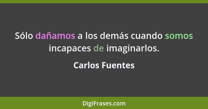 Sólo dañamos a los demás cuando somos incapaces de imaginarlos.... - Carlos Fuentes