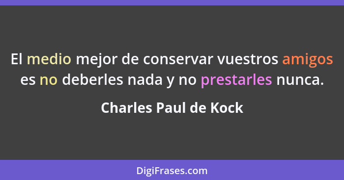 El medio mejor de conservar vuestros amigos es no deberles nada y no prestarles nunca.... - Charles Paul de Kock