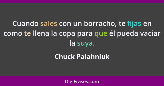 Cuando sales con un borracho, te fijas en como te llena la copa para que él pueda vaciar la suya.... - Chuck Palahniuk