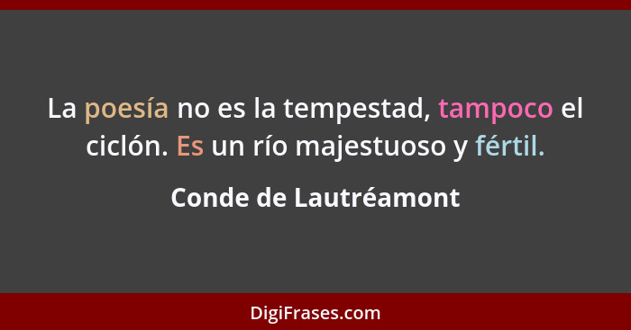 La poesía no es la tempestad, tampoco el ciclón. Es un río majestuoso y fértil.... - Conde de Lautréamont