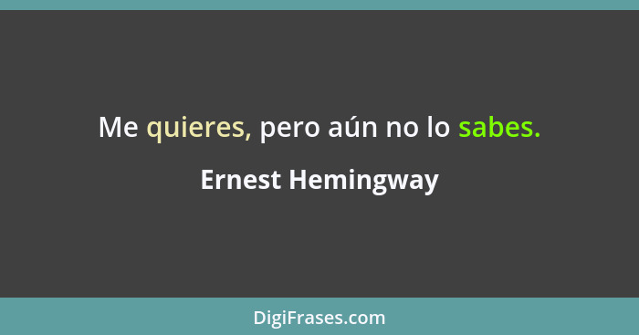 Me quieres, pero aún no lo sabes.... - Ernest Hemingway