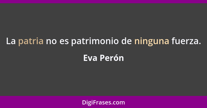 La patria no es patrimonio de ninguna fuerza.... - Eva Perón