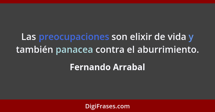 Las preocupaciones son elixir de vida y también panacea contra el aburrimiento.... - Fernando Arrabal