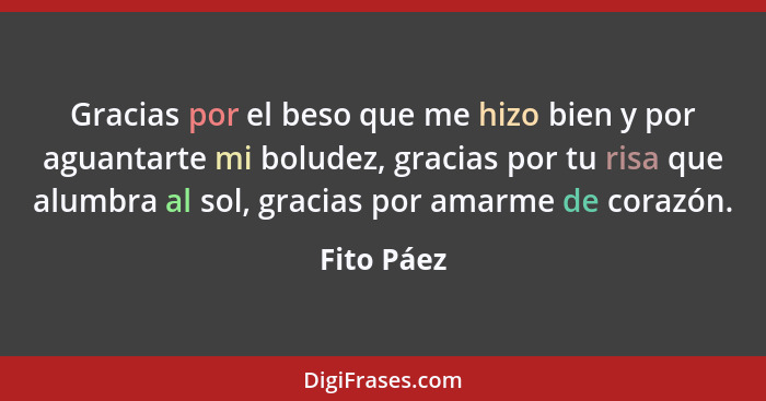 Gracias por el beso que me hizo bien y por aguantarte mi boludez, gracias por tu risa que alumbra al sol, gracias por amarme de corazón.... - Fito Páez