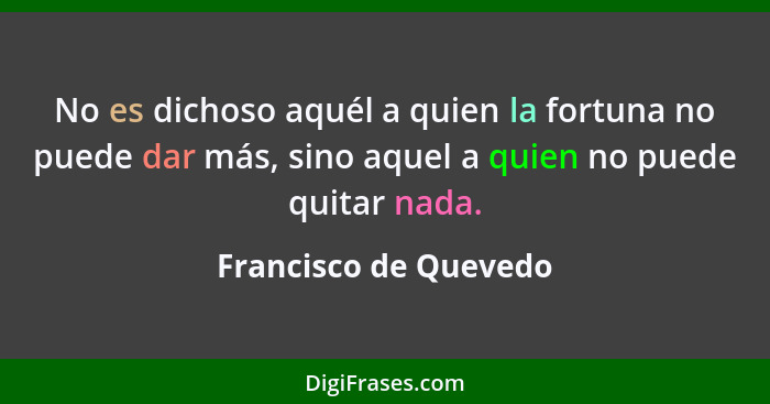 No es dichoso aquél a quien la fortuna no puede dar más, sino aquel a quien no puede quitar nada.... - Francisco de Quevedo