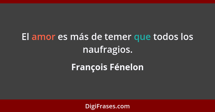 El amor es más de temer que todos los naufragios.... - François Fénelon