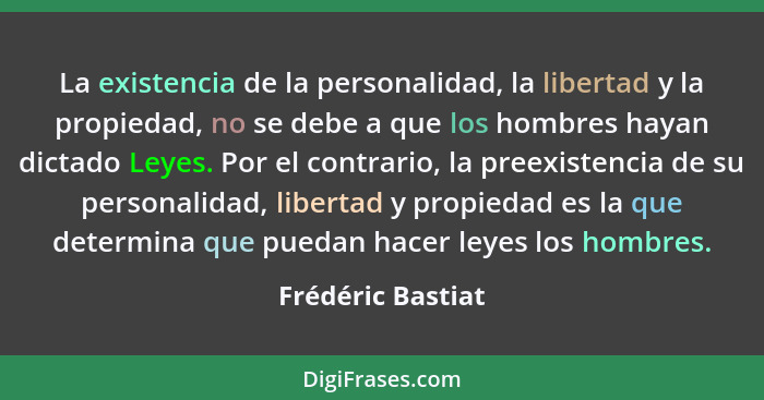 La existencia de la personalidad, la libertad y la propiedad, no se debe a que los hombres hayan dictado Leyes. Por el contrario, l... - Frédéric Bastiat