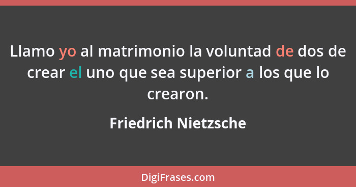 Llamo yo al matrimonio la voluntad de dos de crear el uno que sea superior a los que lo crearon.... - Friedrich Nietzsche